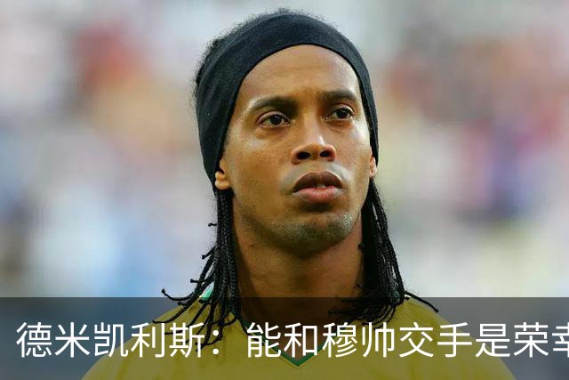 德米凯利斯：能和穆帅交手是荣幸；我在曼城的冠军是拼出来的