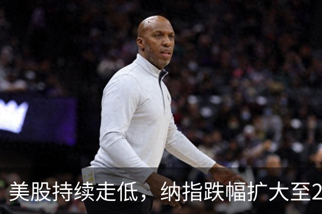 美股持续走低，纳指跌幅扩大至2%