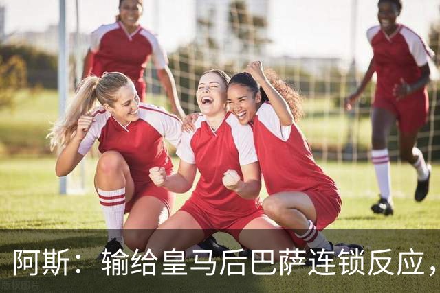 阿斯：输给皇马后巴萨连锁反应，球员聚会，弗里克也改口